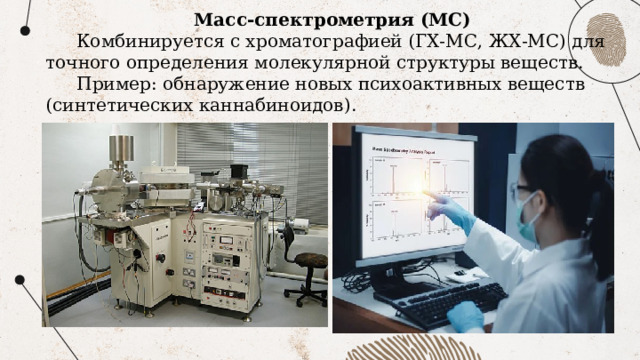 Масс-спектрометрия (МС) Комбинируется с хроматографией (ГХ-МС, ЖХ-МС) для точного определения молекулярной структуры веществ. Пример: обнаружение новых психоактивных веществ (синтетических каннабиноидов). 