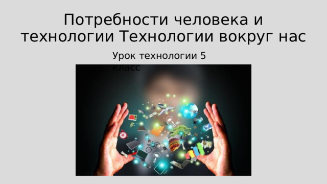 Потребности человека и технологии Технологии вокруг нас Урок технологии 5 класс 