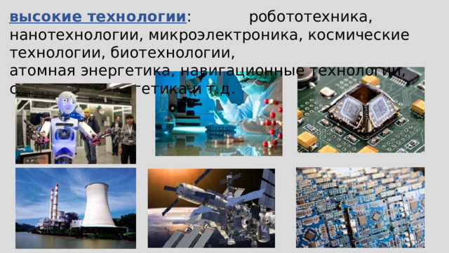высокие технологии : робототехника, нанотехнологии, микроэлектроника, космические технологии, биотехнологии, атомная энергетика, навигационные технологии, солнечная энергетика и т.д. 