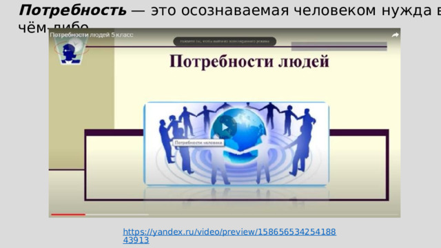 Потребность — это осознаваемая человеком нужда в чём-либо https://www.youtube.com/watch?v=7w7Tvy-bS5Y  https://yandex.ru/video/preview/15865653425418843913 
