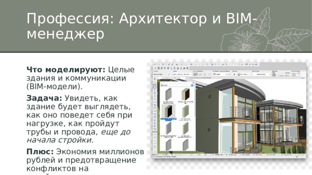 Профессия: Архитектор и BIM-менеджер Что моделируют:  Целые здания и коммуникации (BIM-модели). Задача:  Увидеть, как здание будет выглядеть, как оно поведет себя при нагрузке, как пройдут трубы и провода,  еще до начала стройки . Плюс:  Экономия миллионов рублей и предотвращение конфликтов на стройплощадке. 
