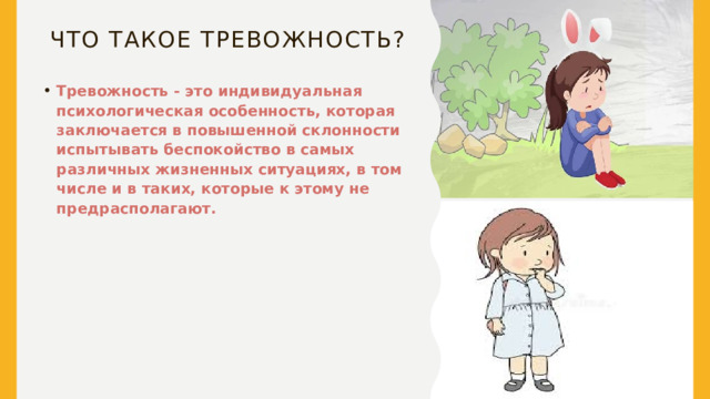 Что такое тревожность? Тревожность - это индивидуальная психологическая особенность, которая заключается в повышенной склонности испытывать беспокойство в самых различных жизненных ситуациях, в том числе и в таких, которые к этому не предрасполагают.  