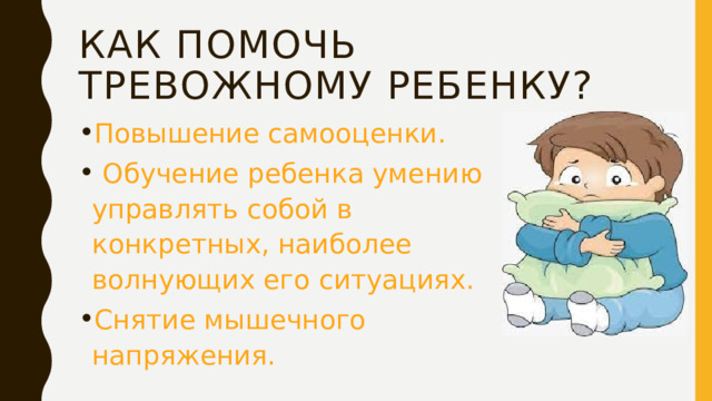 Как помочь тревожному ребенку? Повышение самооценки.  Обучение ребенка умению управлять собой в конкретных, наиболее волнующих его ситуациях. Снятие мышечного напряжения. 