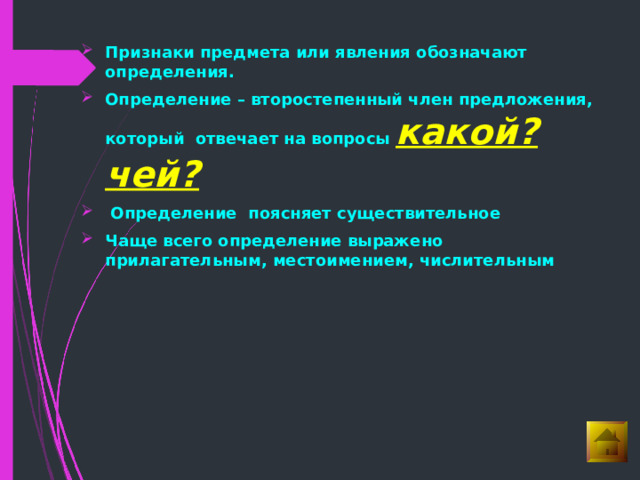Признаки предмета или явления обозначают определения. Определение – второстепенный член предложения, который отвечает на вопросы какой? чей?  Определение поясняет существительное Чаще всего определение выражено прилагательным, местоимением, числительным 