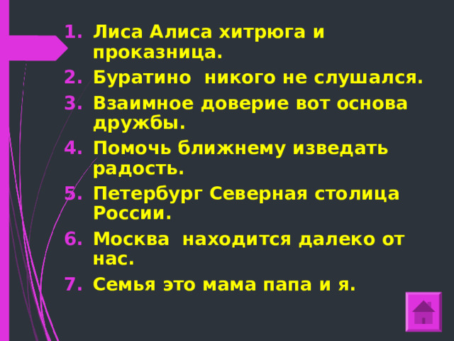 Лиса Алиса хитрюга и проказница. Буратино никого не слушался. Взаимное доверие вот основа дружбы. Помочь ближнему изведать радость. Петербург Северная столица России. Москва находится далеко от нас. Семья это мама папа и я.   