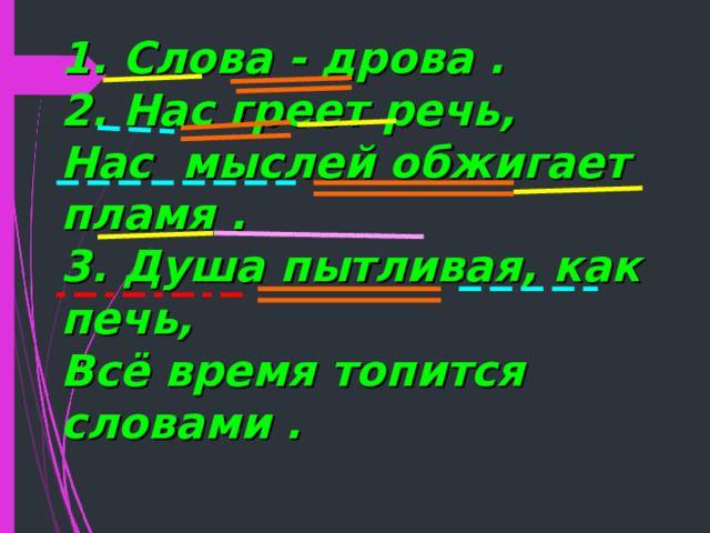 1. Слова - дрова . 2. Нас греет речь, Нас мыслей обжигает пламя . 3. Душа пытливая, как печь, Всё время топится словами .  