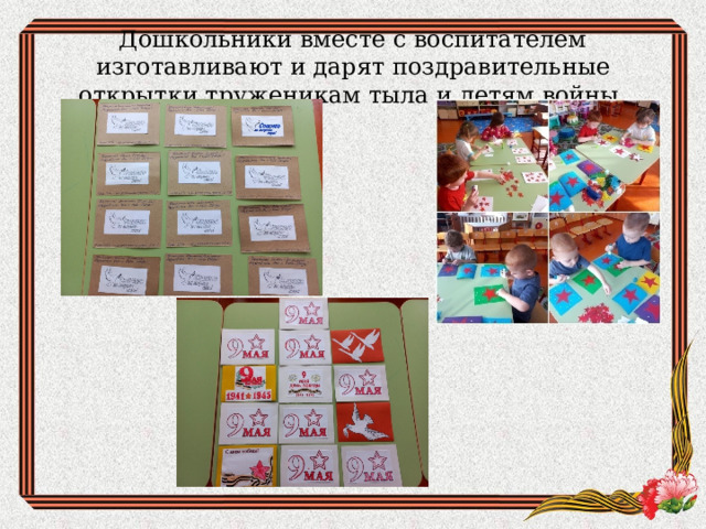 Дошкольники вместе с воспитателем изготавливают и дарят поздравительные открытки труженикам тыла и детям войны. 