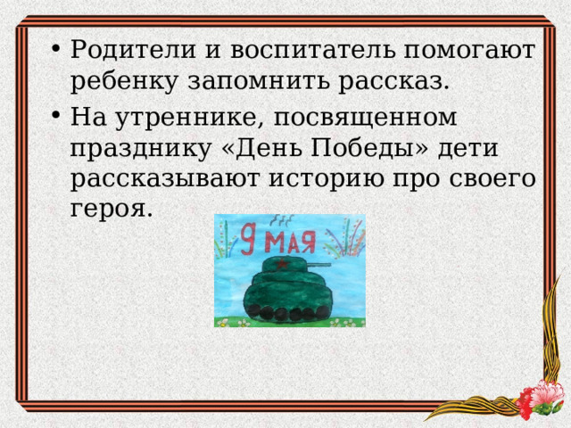 Родители и воспитатель помогают ребенку запомнить рассказ. На утреннике, посвященном празднику «День Победы» дети рассказывают историю про своего героя.  