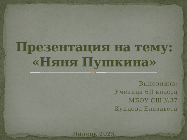 Презентация на тему:  «Няня Пушкина» Выполнила: Ученица 6Д класса МБОУ СШ №37 Купцова Елизавета Липецк 2025  