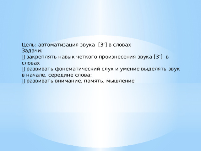 Цель: автоматизация звука [З’] в словах Задачи:  закреплять навык четкого произнесения звука [З’] в словах   развивать фонематический слух и умение выделять звук в начале, середине слова;  развивать внимание, память, мышление 
