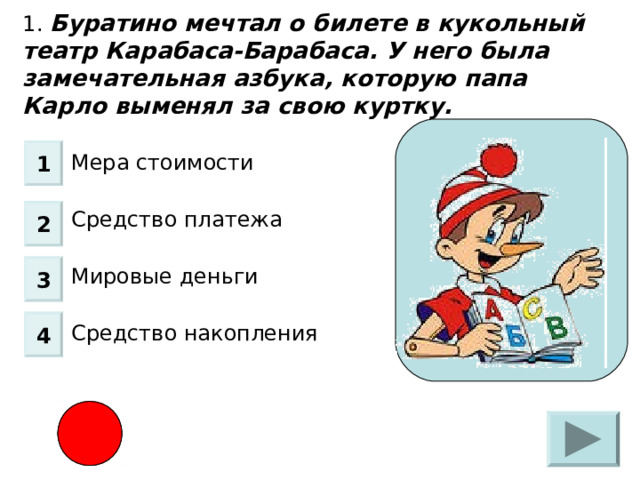 1. Буратино мечтал о билете в кукольный театр Карабаса-Барабаса. У него была замечательная азбука, которую папа Карло выменял за свою куртку .  Мера стоимости Средство платежа Мировые деньги Средство накопления 1 2 3 4 