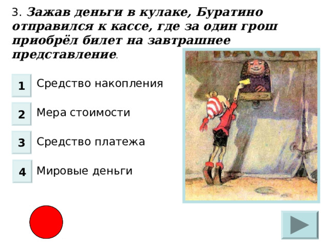 3. Зажав деньги в кулаке, Буратино отправился к кассе, где за один грош приобрёл билет на завтрашнее представление Средство накопления Мера стоимости Средство платежа Мировые деньги 1 2 3 4 