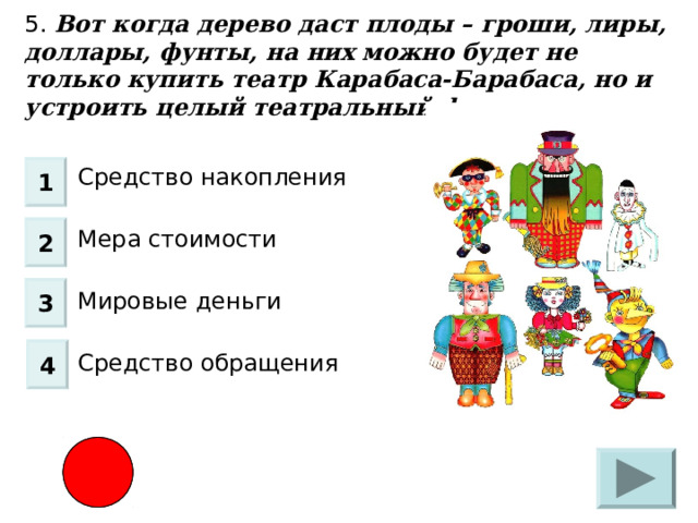 5. Вот когда дерево даст плоды – гроши, лиры, доллары, фунты, на них можно будет не только купить театр Карабаса-Барабаса, но и устроить целый театральный фестиваль. Средство накопления Мера стоимости Мировые деньги Средство обращения 1 2 3 4 