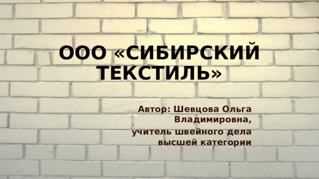 ООО «СИБИРСКИЙ ТЕКСТИЛЬ»     Автор: Шевцова Ольга Владимировна,  учитель швейного дела высшей  категории   