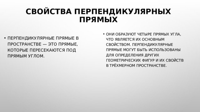 Свойства перпендикулярных прямых Они образуют четыре прямых угла, что является их основным свойством. Перпендикулярные прямые могут быть использованы для определения других геометрических фигур и их свойств в трёхмерном пространстве. Перпендикулярные прямые в пространстве — это прямые, которые пересекаются под прямым углом. 