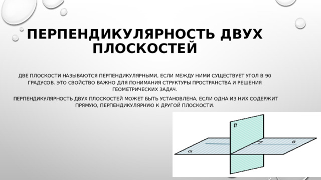 Перпендикулярность двух плоскостей Две плоскости называются перпендикулярными, если между ними существует угол в 90 градусов. Это свойство важно для понимания структуры пространства и решения геометрических задач.  Перпендикулярность двух плоскостей может быть установлена, если одна из них содержит прямую, перпендикулярную к другой плоскости. 