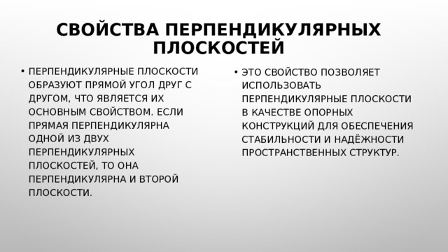 Свойства перпендикулярных плоскостей Перпендикулярные плоскости образуют прямой угол друг с другом, что является их основным свойством. Если прямая перпендикулярна одной из двух перпендикулярных плоскостей, то она перпендикулярна и второй плоскости. Это свойство позволяет использовать перпендикулярные плоскости в качестве опорных конструкций для обеспечения стабильности и надёжности пространственных структур. 