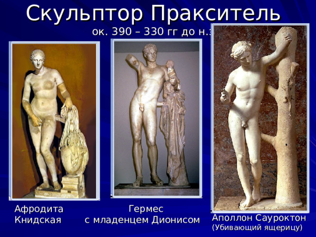 Скульптор Пракситель  ок. 390 – 330 гг до н.э Афродита Гермес Книдская с младенцем Дионисом Аполлон Сауроктон (Убивающий ящерицу) 