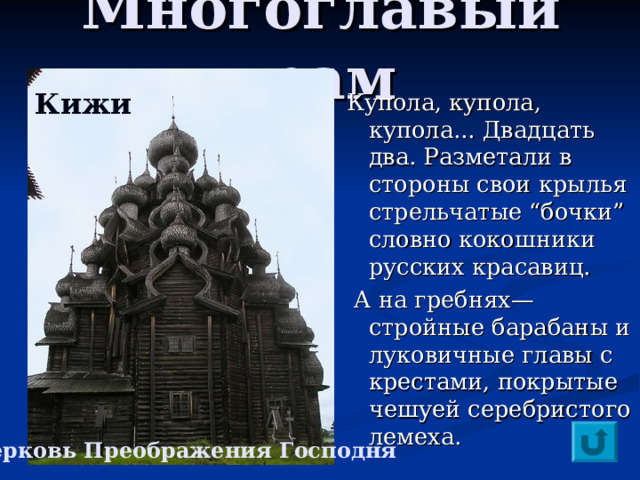 Многоглавый храм  Купола, купола, купола... Двадцать два. Разметали в стороны свои крылья стрельчатые “бочки” словно кокошники русских красавиц.  А на гребнях—стройные барабаны и луковичные главы с крестами, покрытые чешуей серебристого лемеха. Кижи  Церковь Преображения Господня 