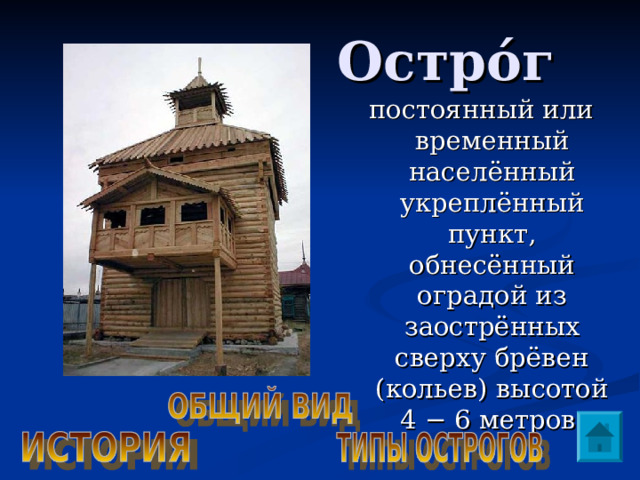  Остро́г постоянный или временный населённый укреплённый пункт, обнесённый оградой из заострённых сверху брёвен (кольев) высотой 4 − 6 метров. 