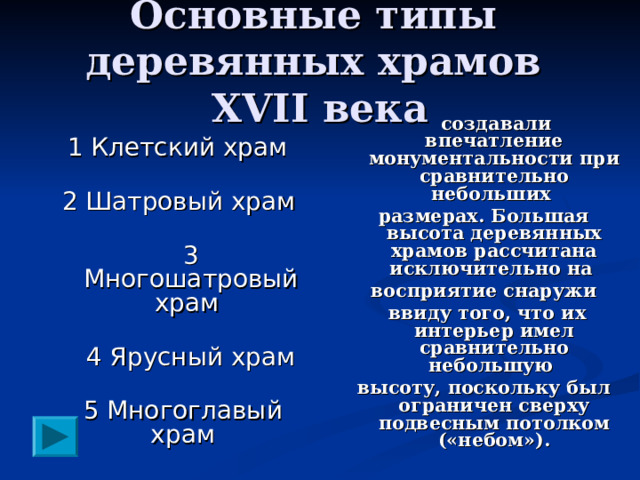 Основные типы  деревянных храмов XVII века  1 Клетский храм   2 Шатровый храм   3 Многошатровый храм  4 Ярусный храм   5 Многоглавый храм    создавали впечатление монументальности при сравнительно небольших размерах. Большая высота деревянных храмов рассчитана исключительно на восприятие снаружи  ввиду того, что их интерьер имел сравнительно небольшую высоту, поскольку был ограничен сверху подвесным потолком («небом»).  