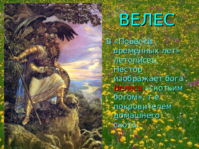 ВЕЛЕС  В «Повести временных лет» летописец Нестор изображает бога Велеса «скотьим богом», т.е. покровителем домашнего скота. 