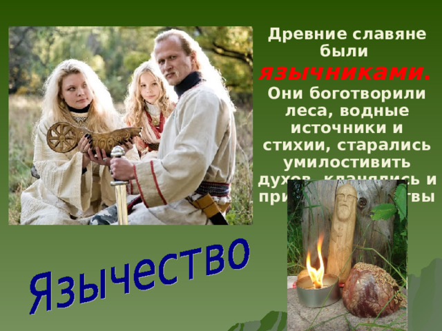 Древние славяне были язычниками .  Они боготворили леса, водные источники и стихии, старались умилостивить духов, кланялись и приносили жертвы идолам. 