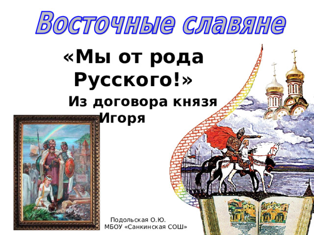 «Мы от рода Русского!»    Из договора князя Игоря Подольская О.Ю.  МБОУ «Санкинская СОШ» 