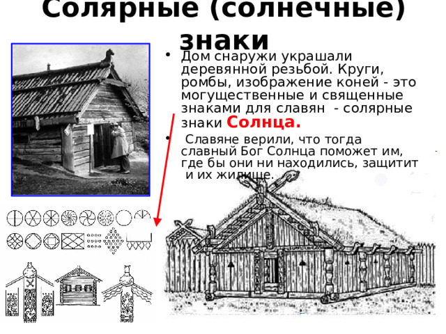 Солярные (солнечные) знаки Дом снаружи украшали деревянной резьбой. Круги, ромбы, изображение коней - это могущественные и священные знаками для славян - солярные знаки Солнца.  Славяне верили, что тогда славный Бог Солнца поможет им, где бы они ни находились, защитит и их жилище. 