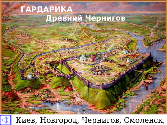 ГАРДАРИКА Древний Чернигов  Киев, Новгород, Чернигов, Смоленск, Полоцк . 