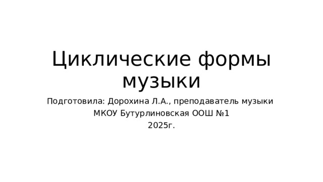 Циклические формы музыки Подготовила: Дорохина Л.А., преподаватель музыки МКОУ Бутурлиновская ООШ №1 2025г. 