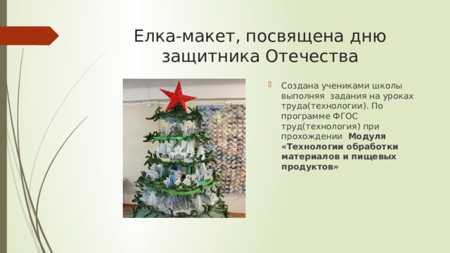 Елка-макет, посвящена дню защитника Отечества Создана учениками школы выполняя задания на уроках труда(технологии). По программе ФГОС труд(технология) при прохождении Модуля «Технологии обработки материалов и пищевых продуктов» 