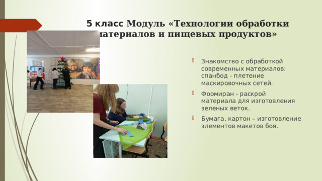  5 класс Модуль «Технологии обработки материалов и пищевых продуктов»   Знакомство с обработкой современных материалов: спанбод - плетение маскировочных сетей. Фоомиран - раскрой материала для изготовления зеленых веток. Бумага, картон – изготовление элементов макетов боя. 