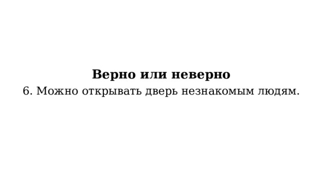 Верно или неверно 6. Можно открывать дверь незнакомым людям.   