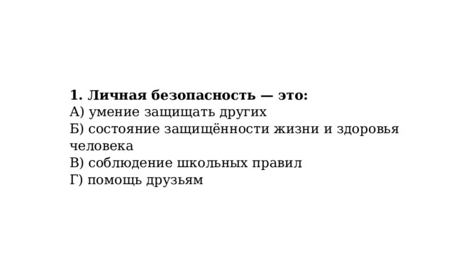 1. Личная безопасность — это:  А) умение защищать других  Б) состояние защищённости жизни и здоровья человека  В) соблюдение школьных правил  Г) помощь друзьям 