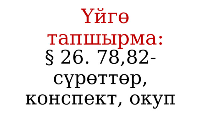 Үйгө тапшырма: § 26. 78,82-сүрөттөр, конспект, окуп келүү 