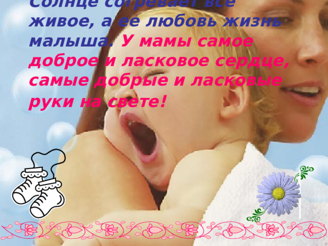 Солнце согревает все живое, а ее любовь жизнь малыша. У мамы самое доброе и ласковое сердце, самые добрые и ласковые руки на свете!  