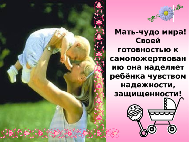  Мать-чудо мира! Своей готовностью к самопожертвованию она наделяет ребёнка чувством надежности, защищенности! 