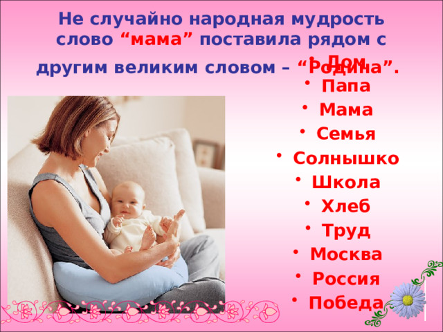 Не случайно народная мудрость слово “мама” поставила рядом с другим великим словом – “Родина”.  Дом Папа Мама Семья Солнышко Школа Хлеб Труд Москва Россия Победа  