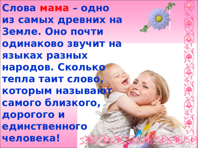Слова мама – одно из самых древних на Земле. Оно почти одинаково звучит на языках разных народов. Сколько тепла таит слово, которым называют самого близкого, дорогого и единственного человека! 