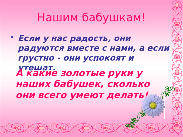 Нашим бабушкам! Если у нас радость, они радуются вместе с нами, а если грустно - они успокоят и утешат.  А какие золотые руки у наших бабушек, сколько они всего умеют делать!  