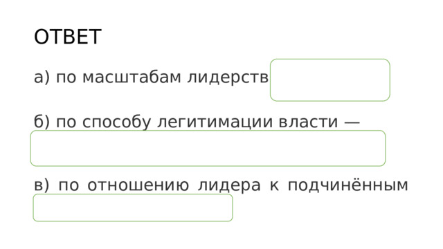 ОТВЕТ а) по масштабам лидерства — местный; б) по способу легитимации власти — легальный (рационально­-легальный); в) по отношению лидера к подчинённым — демократический. 