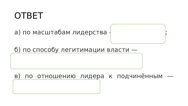 ОТВЕТ а) по масштабам лидерства — региональный; б) по способу легитимации власти — легальный (рационально­-легальный); в) по отношению лидера к подчинённым — демократический. 