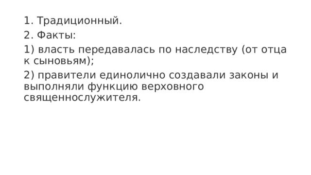 1. Традиционный. 2. Факты: 1) власть передавалась по наследству (от отца к сыновьям); 2) правители единолично создавали законы и выполняли функцию верховного священнослужителя. 