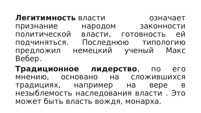 Легитимность  власти означает признание народом законности политической власти, готовность ей подчиняться. Последнюю типологию предложил немецкий ученый Макс Вебер.  Традиционное лидерство , по его мнению, основано на сложившихся традициях, например на вере в незыблемость наследования власти . Это может быть власть вождя, монарха. 