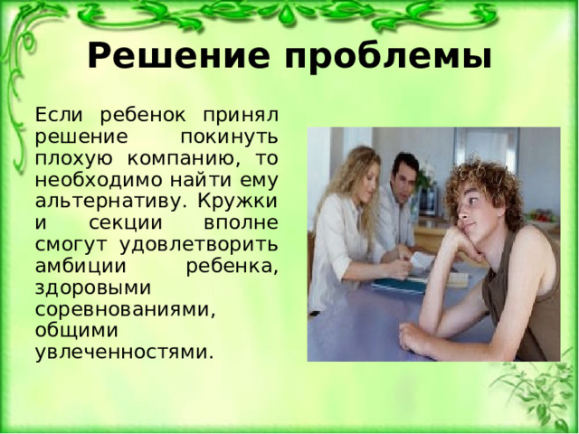 Решение проблемы Если ребенок принял решение покинуть плохую компанию, то необходимо найти ему альтернативу. Кружки и секции вполне смогут удовлетворить амбиции ребенка, здоровыми соревнованиями, общими увлеченностями. 