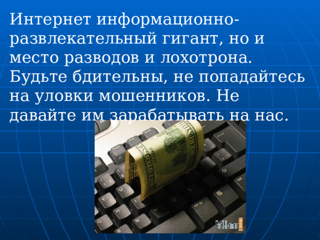 Интернет информационно-развлекательный гигант, но и место разводов и лохотрона. Будьте бдительны, не попадайтесь на уловки мошенников. Не давайте им зарабатывать на нас. 