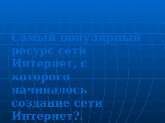 Самый популярный ресурс сети Интернет, с которого начиналось создание сети Интернет? . 