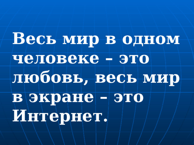Весь мир в одном человеке – это любовь, весь мир в экране – это Интернет. 