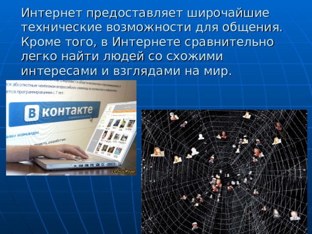 Интернет предоставляет широчайшие технические возможности для общения. Кроме того, в Интернете сравнительно легко найти людей со схожими интересами и взглядами на мир. 